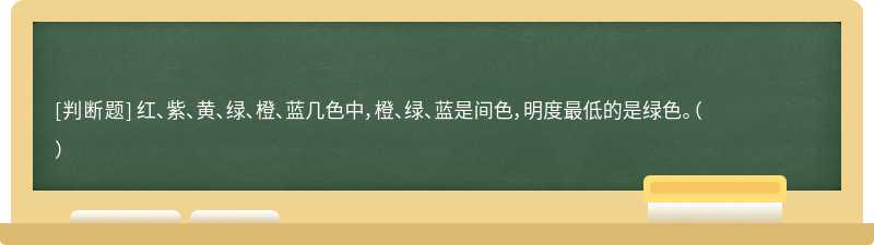 红、紫、黄、绿、橙、蓝几色中，橙、绿、蓝是间色，明度最低的是绿色。（  ）