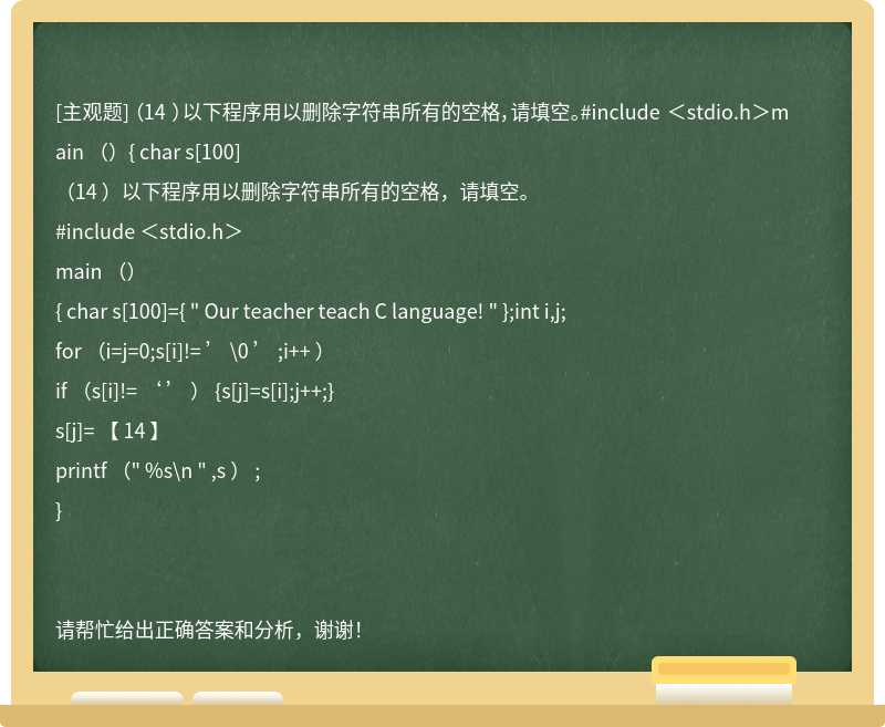 （14 ）以下程序用以删除字符串所有的空格，请填空。#include ＜stdio.h＞main （）{ char s[100]