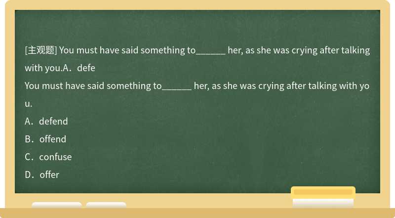 You must have said something to______ her, as she was crying after talking with you.A．defe