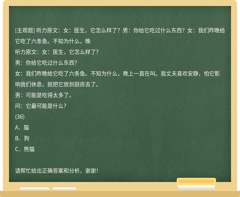 聽力原文：女：醫生，它怎么樣了？男：你給它吃過什么東西？女：我們昨晚給它吃了六條魚。不知為什么，晚