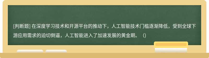 在深度學習技術(shù)和開源平臺的推動下，人工智能技術(shù)門檻逐漸降低，受到全球下游應用需求的迫切倒逼，人工智能進入了加速發(fā)展的黃金期。()