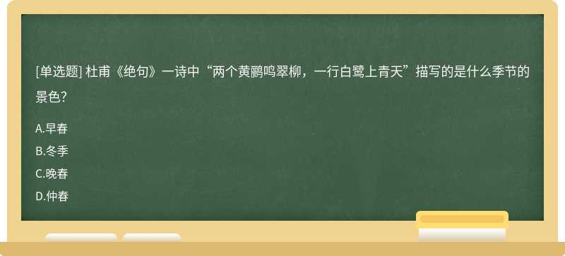 杜甫《絕句》一詩中“兩個黃鸝鳴翠柳，一行白鷺上青天”描寫的是什么季節的景色？A.早春B.冬季C.晚