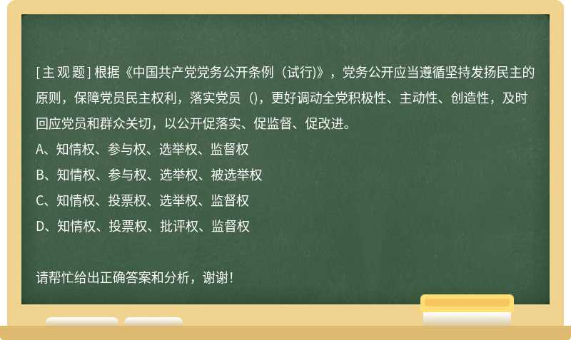 根據(jù)《中國(guó)共產(chǎn)黨黨務(wù)公開條例(試行)》，黨務(wù)公開應(yīng)當(dāng)遵循堅(jiān)持發(fā)揚(yáng)民主的原則，保障黨員民主權(quán)利，落實(shí)黨員()，更好調(diào)動(dòng)全黨積極性、主動(dòng)性、創(chuàng)造性，及時(shí)回應(yīng)黨員和群眾關(guān)切，以公開促落實(shí)、促監(jiān)督、促改進(jìn)。