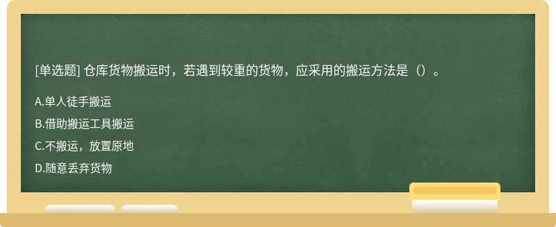 仓库货物搬运时，若遇到较重的货物，应采用的搬运方法是（）。