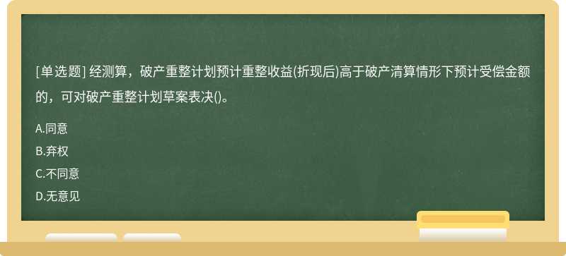 經測算，破產重整計劃預計重整收益(折現后)高于破產清算情形下預計受償金額的，可對破產重整計劃草案表決()。