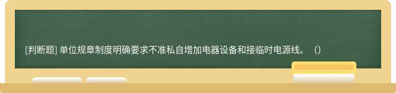 單位規(guī)章制度明確要求不準(zhǔn)私自增加電器設(shè)備和接臨時電源線。（）