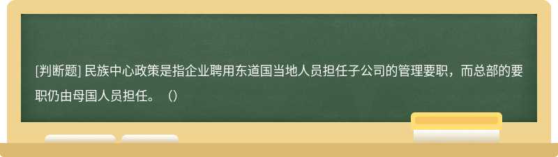 民族中心政策是指企业聘用东道国当地人员担任子公司的管理要职，而总部的要职仍由母国人员担任。（）