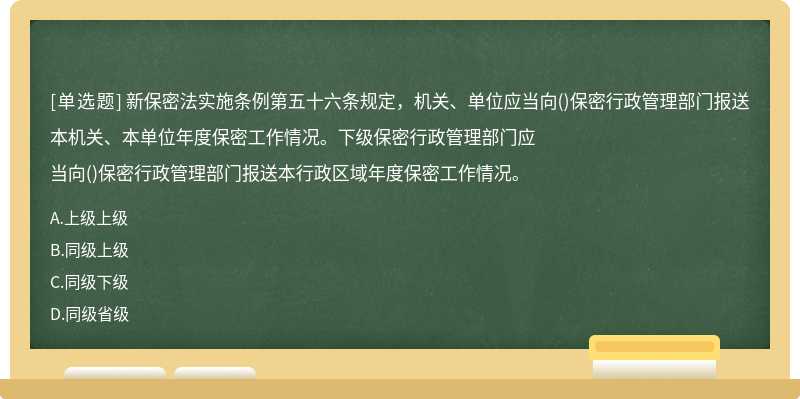新保密法实施条例第五十六条规定，机关、单位应当向()保密行政管理部门报送本机关、本单位年度保密工作情况。下级保密行政管理部门应当向()保密行政管理部门报送本行政区域年度保密工作情况。