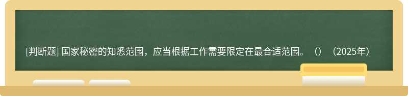 国家秘密的知悉范围，应当根据工作需要限定在最合适范围。（）（2025年）