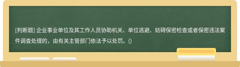 企業(yè)事業(yè)單位及其工作人員協(xié)助機關(guān)、單位逃避、妨礙保密檢查或者保密違法案件調(diào)查處理的，由有關(guān)主管部門依法予以處罰。()
