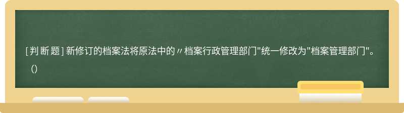 新修訂的檔案法將原法中的〃檔案行政管理部門"統(tǒng)一修改為"檔案管理部門"。（）