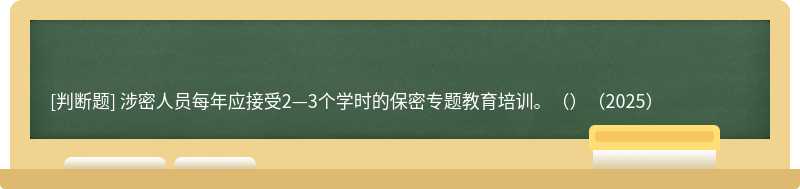 涉密人員每年應接受2—3個學時的保密專題教育培訓。（）（2025）