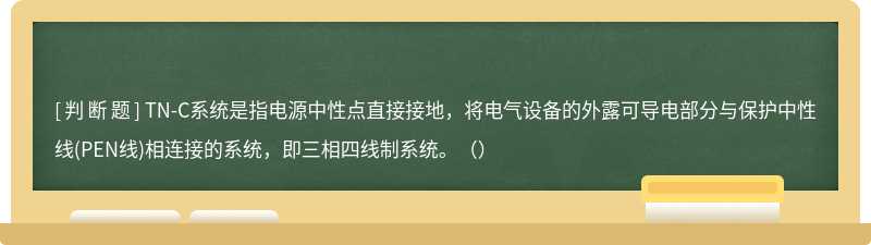 TN-C系统是指电源中性点直接接地，将电气设备的外露可导电部分与保护中性线(PEN线)相连接的系统，即三相四线制系统。（）