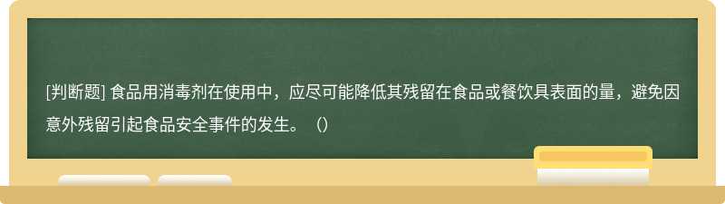 食品用消毒劑在使用中，應(yīng)盡可能降低其殘留在食品或餐飲具表面的量，避免因意外殘留引起食品安全事件的發(fā)生。（）