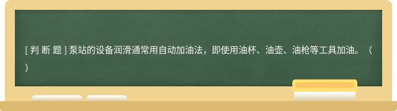 泵站的設(shè)備潤滑通常用自動加油法，即使用油杯、油壺、油槍等工具加油。（ ）