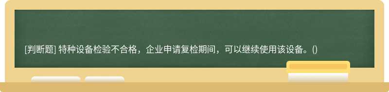 特種設備檢驗不合格，企業(yè)申請復檢期間，可以繼續(xù)使用該設備。()