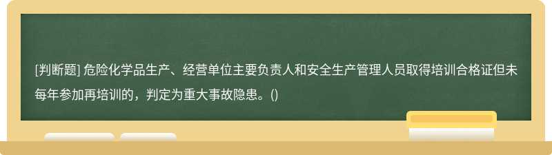 危險化學(xué)品生產(chǎn)、經(jīng)營單位主要負(fù)責(zé)人和安全生產(chǎn)管理人員取得培訓(xùn)合格證但未每年參加再培訓(xùn)的，判定為重大事故隱患。()
