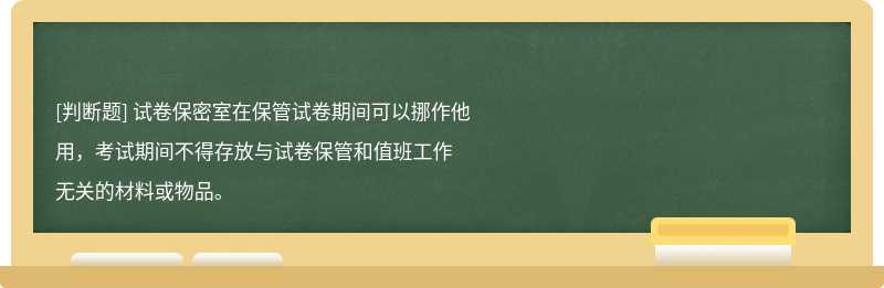 試卷保密室在保管試卷期間可以挪作他用，考試期間不得存放與試卷保管和值班工作無關的材料或物品。