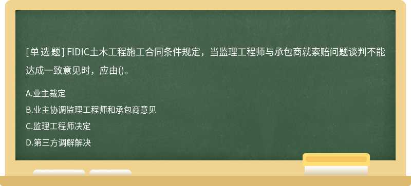 FIDIC土木工程施工合同条件规定，当监理工程师与承包商就索赔问题谈判不能达成一致意见时，应由()。