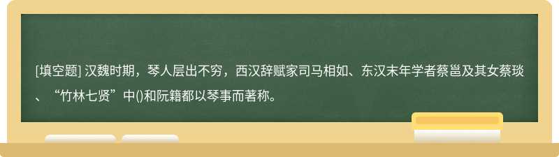 漢魏時(shí)期，琴人層出不窮，西漢辭賦家司馬相如、東漢末年學(xué)者蔡邕及其女蔡琰、“竹林七賢”中()和阮籍都以琴事而著稱。