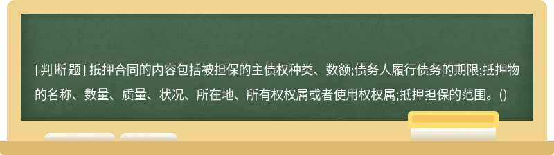 抵押合同的内容包括被担保的主债权种类、数额;债务人履行债务的期限;抵押物的名称、数量、质量、状况、所在地、所有权权属或者使用权权属;抵押担保的范围。()
