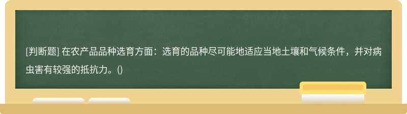 在农产品品种选育方面：选育的品种尽可能地适应当地土壤和气候条件，并对病虫害有较强的抵抗力。()