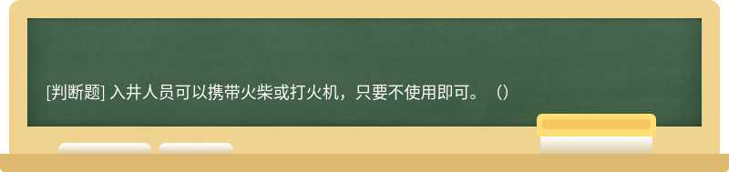 入井人员可以携带火柴或打火机，只要不使用即可。（）