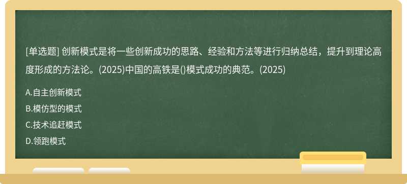 创新模式是将一些创新成功的思路、经验和方法等进行归纳总结，提升到理论高度形成的方法论。(2025)中国的高铁是()模式成功的典范。(2025)
