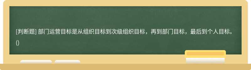 部门运营目标是从组织目标到次级组织目标，再到部门目标，最后到个人目标。()