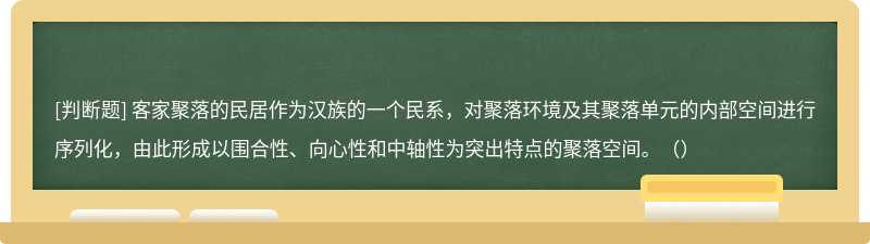 客家聚落的民居作为汉族的一个民系，对聚落环境及其聚落单元的内部空间进行序列化，由此形成以围合性、向心性和中轴性为突出特点的聚落空间。（）