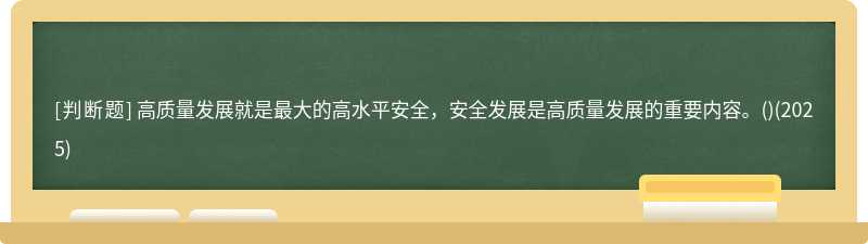 高质量发展就是最大的高水平安全,安全发展是高质量发展的重要内容。()(2025)