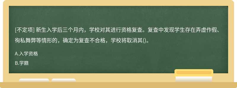 新生入學(xué)后三個月內(nèi)，學(xué)校對其進(jìn)行資格復(fù)查。復(fù)查中發(fā)現(xiàn)學(xué)生存在弄虛作假、徇私舞弊等情形的，確定為復(fù)查不合格，學(xué)校將取消其()。