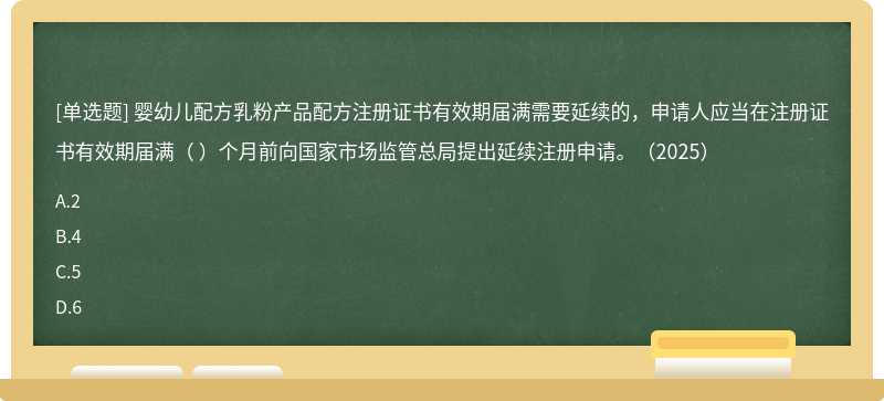 嬰幼兒配方乳粉產品配方注冊證書有效期屆滿需要延續的，申請人應當在注冊證書有效期屆滿（ ）個月前向國家市場監管總局提出延續注冊申請。（2025）