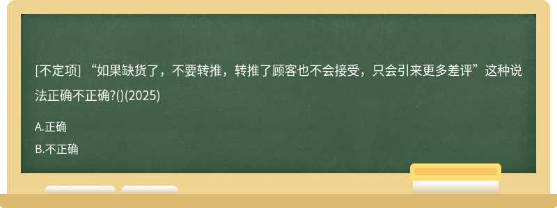 “如果缺货了，不要转推，转推了顾客也不会接受，只会引来更多差评”这种说法正确不正确?()(2025)