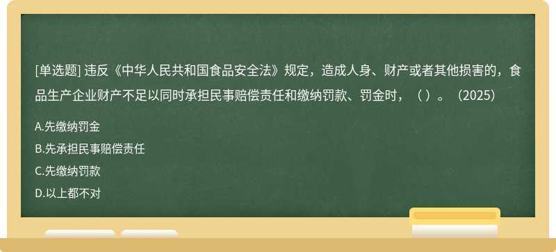 违反《中华人民共和国食品安全法》规定，造成人身、财产或者其他损害的，食品生产企业财产不足以同时承担民事赔偿责任和缴纳罚款、罚金时，（    ）。（2025）