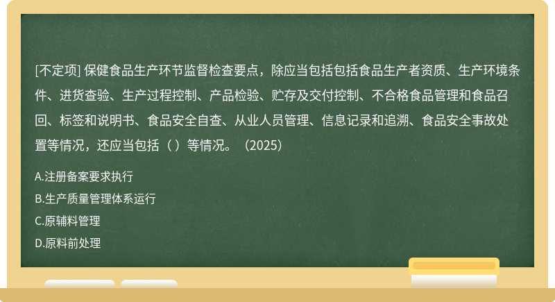 保健食品生產(chǎn)環(huán)節(jié)監(jiān)督檢查要點，除應(yīng)當包括包括食品生產(chǎn)者資質(zhì)、生產(chǎn)環(huán)境條件、進貨查驗、生產(chǎn)過程控制、產(chǎn)品檢驗、貯存及交付控制、不合格食品管理和食品召回、標簽和說明書、食品安全自查、從業(yè)人員管理、信息記錄和追溯、食品安全事故處置等情況，還應(yīng)當包括（    ）等情況。（2025）