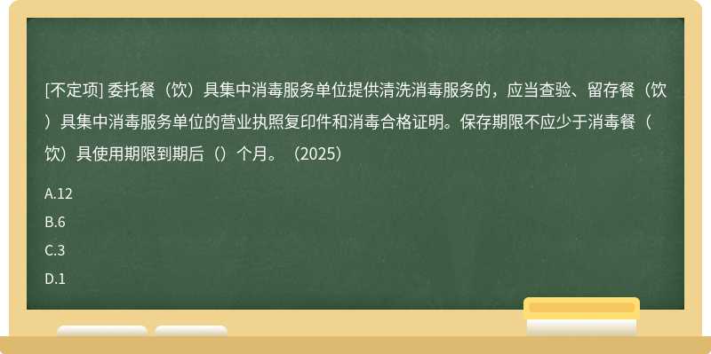 委托餐（饮）具集中消毒服务单位提供清洗消毒服务的，应当查验、留存餐（饮）具集中消毒服务单位的营业执照复印件和消毒合格证明。保存期限不应少于消毒餐（饮）具使用期限到期后（）个月。（2025）