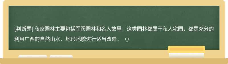 私家园林主要包括军阀园林和名人故里，这类园林都属于私人宅园，都是充分的利用广西的自然山水、地形地貌进行适当改造。（）