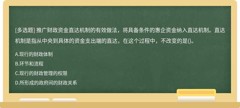 推广财政资金直达机制的有效做法，将具备条件的惠企资金纳入直达机制。直达机制是指从中央到具体的资金支出端的直达，在这个过程中，不改变的是()。