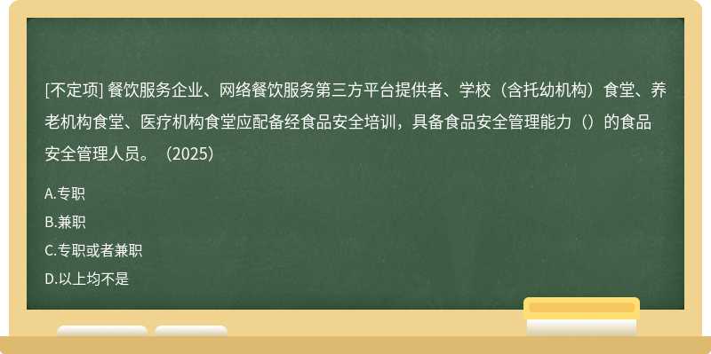 餐飲服務(wù)企業(yè)、網(wǎng)絡(luò)餐飲服務(wù)第三方平臺(tái)提供者、學(xué)校（含托幼機(jī)構(gòu)）食堂、養(yǎng)老機(jī)構(gòu)食堂、醫(yī)療機(jī)構(gòu)食堂應(yīng)配備經(jīng)食品安全培訓(xùn)，具備食品安全管理能力（）的食品安全管理人員。（2025）