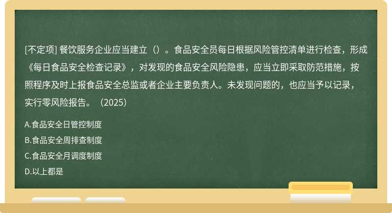 餐饮服务企业应当建立（）。食品安全员每日根据风险管控清单进行检查，形成《每日食品安全检查记录》，对发现的食品安全风险隐患，应当立即采取防范措施，按照程序及时上报食品安全总监或者企业主要负责人。未发现问题的，也应当予以记录，实行零风险报告。（2025）
