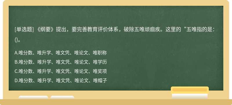《纲要》提出，要完善教育评价体系，破除五唯顽痼疾。这里的“五唯指的是：()。