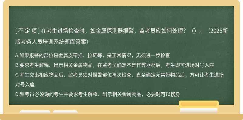 在考生进场检查时，如金属探测器报警，监考员应如何处理？（）。（2025新版考务人员培训系统题库答案）