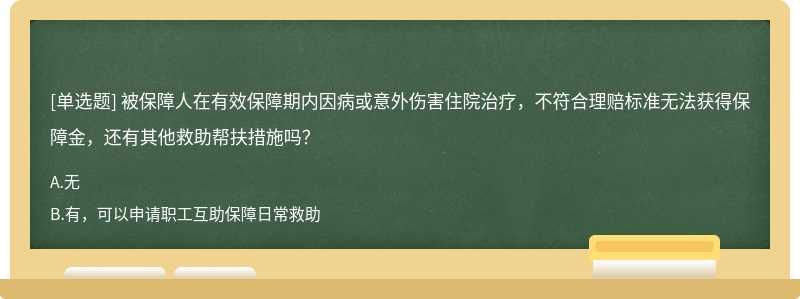 被保障人在有效保障期内因病或意外伤害住院治疗，不符合理赔标准无法获得保障金，还有其他救助帮扶措施吗？