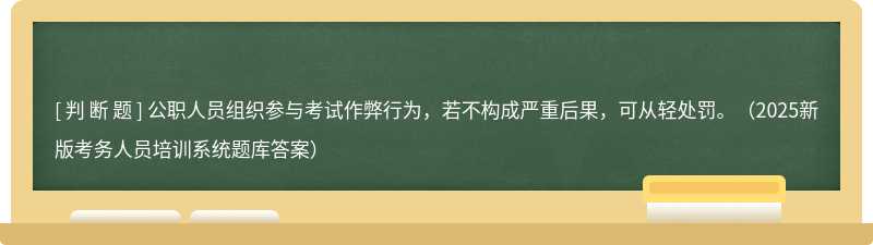 公职人员组织参与考试作弊行为，若不构成严重后果，可从轻处罚。（2025新版考务人员培训系统题库答案）