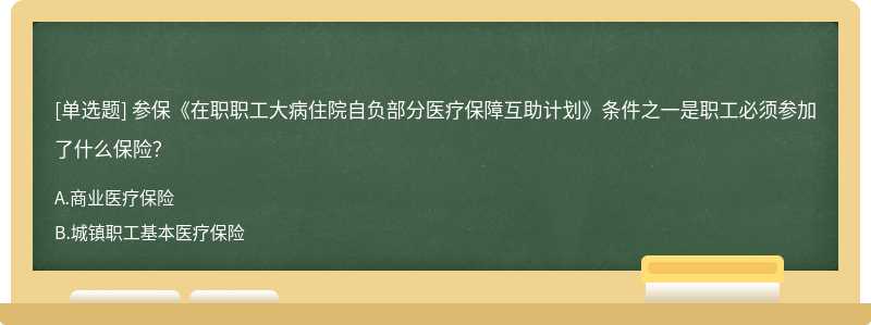 参保《在职职工大病住院自负部分医疗保障互助计划》条件之一是职工必须参加了什么保险？