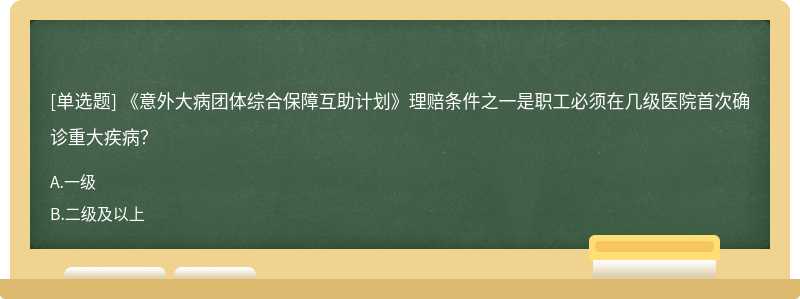 《意外大病团体综合保障互助计划》理赔条件之一是职工必须在几级医院首次确诊重大疾病？