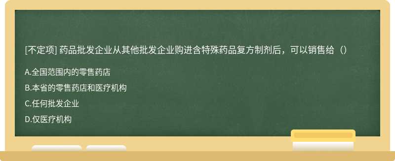 药品批发企业从其他批发企业购进含特殊药品复方制剂后，可以销售给（）