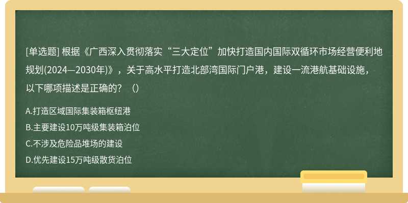 根据《广西深入贯彻落实“三大定位”加快打造国内国际双循环市场经营便利地规划(2024—2030年)》，关于高水平打造北部湾国际门户港，建设一流港航基础设施，以下哪项描述是正确的？（）