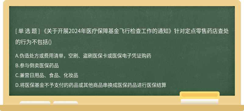 《关于开展2024年医疗保障基金飞行检查工作的通知》针对定点零售药店查处的行为不包括()